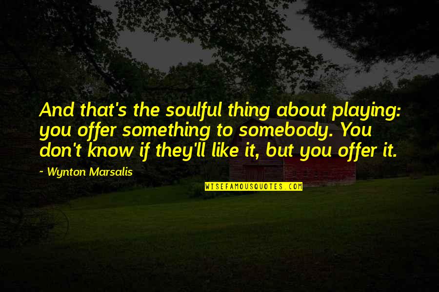 They Don't Like You Quotes By Wynton Marsalis: And that's the soulful thing about playing: you