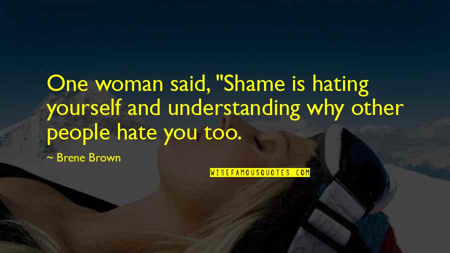 They Hating Quotes By Brene Brown: One woman said, "Shame is hating yourself and