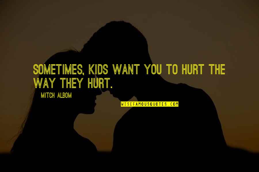 They Hurt You Quotes By Mitch Albom: Sometimes, kids want you to hurt the way They Hurt You Quotes By Mitch Albom: Sometimes, kids want you to hurt the way