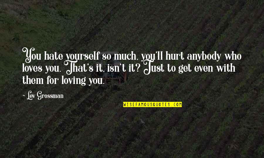 They Ll Hate You Quotes By Lev Grossman: You hate yourself so much, you'll hurt anybody They Ll Hate You Quotes By Lev Grossman: You hate yourself so much, you'll hurt anybody