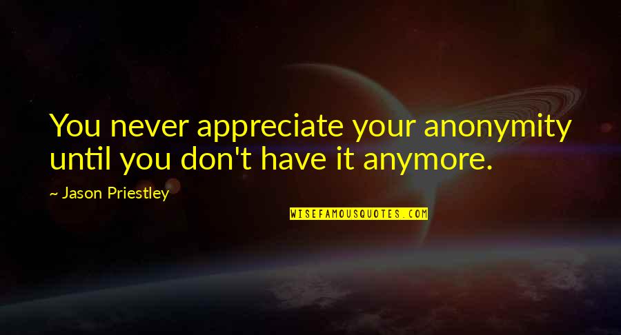 They Never Appreciate Quotes By Jason Priestley: You never appreciate your anonymity until you don't They Never Appreciate Quotes By Jason Priestley: You never appreciate your anonymity until you don't