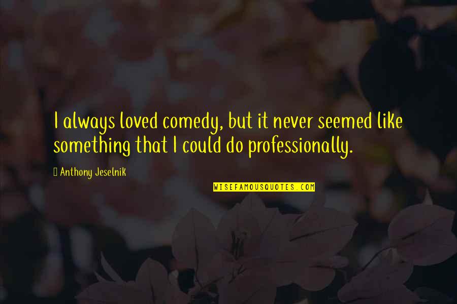 They Never Loved Us Quotes By Anthony Jeselnik: I always loved comedy, but it never seemed They Never Loved Us Quotes By Anthony Jeselnik: I always loved comedy, but it never seemed