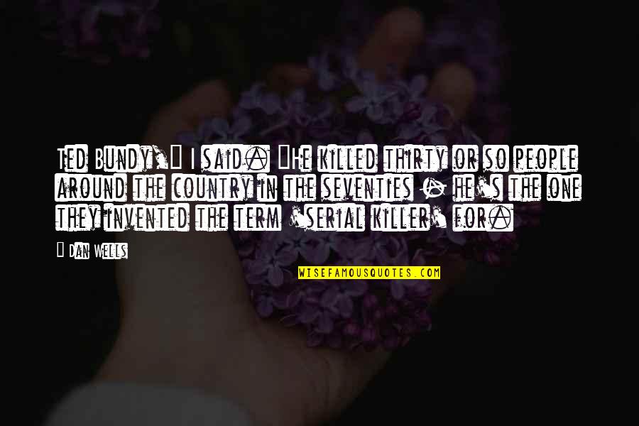 They Said So Quotes By Dan Wells: Ted Bundy," I said. "He killed thirty or They Said So Quotes By Dan Wells: Ted Bundy," I said. "He killed thirty or