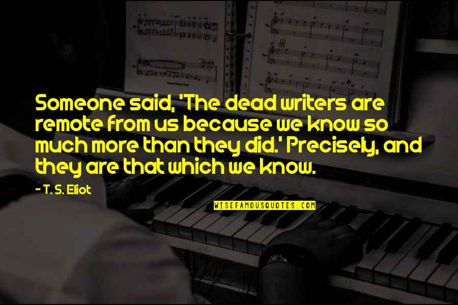 They Said So Quotes By T. S. Eliot: Someone said, 'The dead writers are remote from They Said So Quotes By T. S. Eliot: Someone said, 'The dead writers are remote from