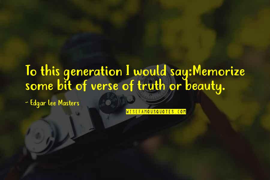 They Say Beauty Quotes By Edgar Lee Masters: To this generation I would say:Memorize some bit