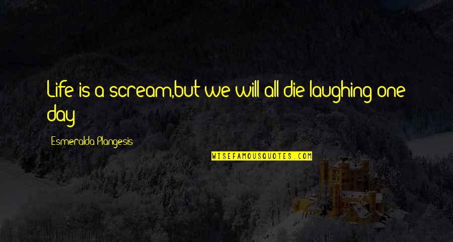 They Say Money Talks Quotes By Esmeralda Plangesis: Life is a scream,but we will all die They Say Money Talks Quotes By Esmeralda Plangesis: Life is a scream,but we will all die