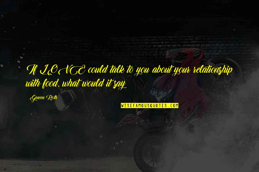 They Say Relationship Quotes By Geneen Roth: If LOVE could talk to you about your