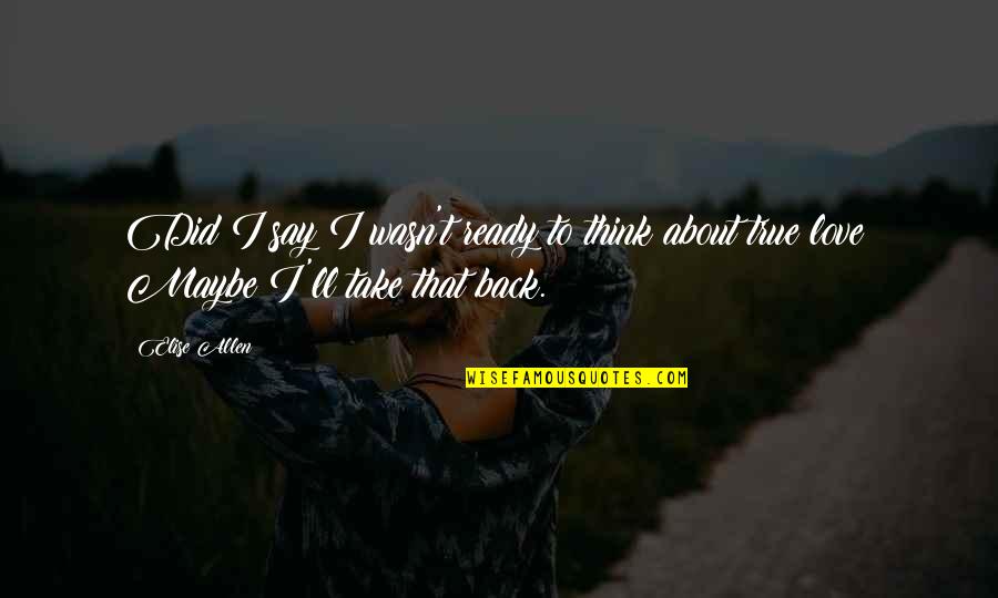 They Say True Love Quotes By Elise Allen: Did I say I wasn't ready to think They Say True Love Quotes By Elise Allen: Did I say I wasn't ready to think