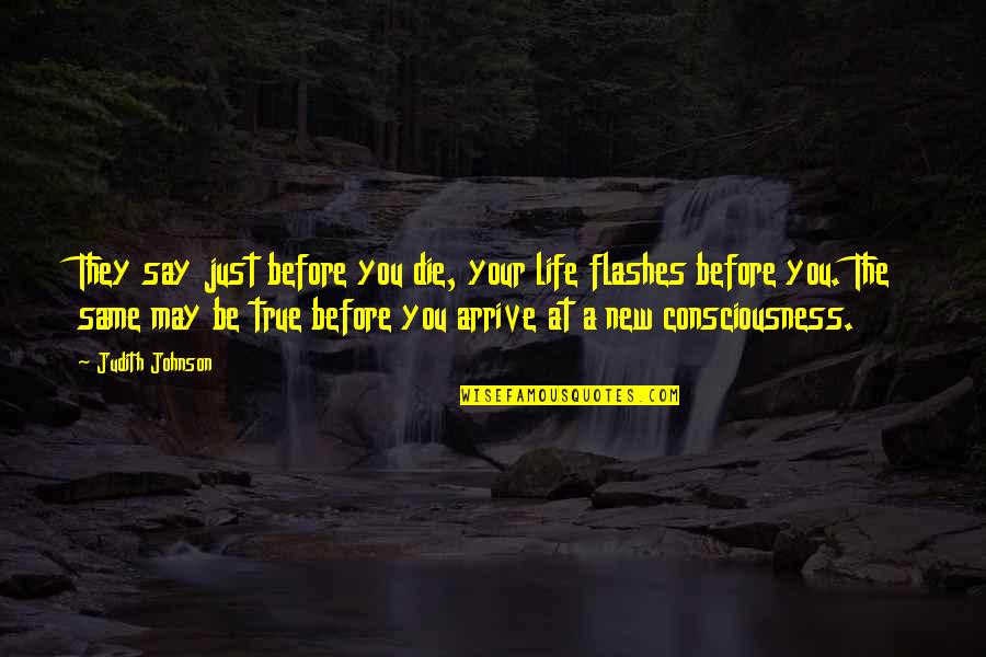 They Say Your Life Flashes Quotes By Judith Johnson: They say just before you die, your life They Say Your Life Flashes Quotes By Judith Johnson: They say just before you die, your life