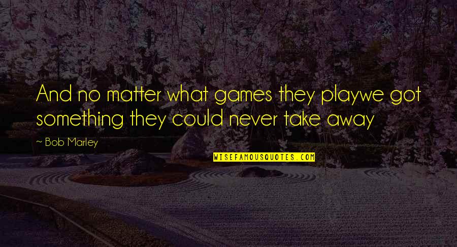 They Take Away Quotes By Bob Marley: And no matter what games they playwe got