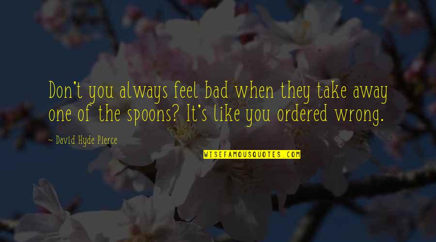 They Take Away Quotes By David Hyde Pierce: Don't you always feel bad when they take They Take Away Quotes By David Hyde Pierce: Don't you always feel bad when they take
