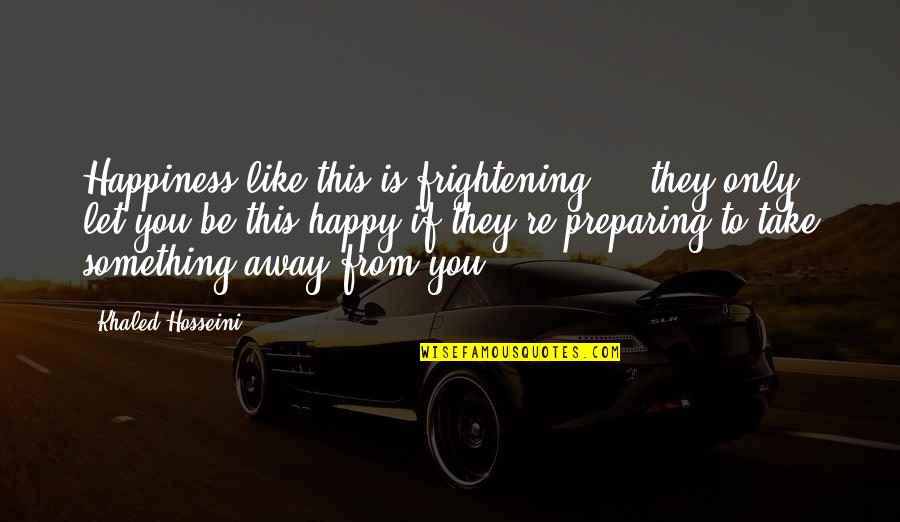They Take Away Quotes By Khaled Hosseini: Happiness like this is frightening ... they only They Take Away Quotes By Khaled Hosseini: Happiness like this is frightening ... they only
