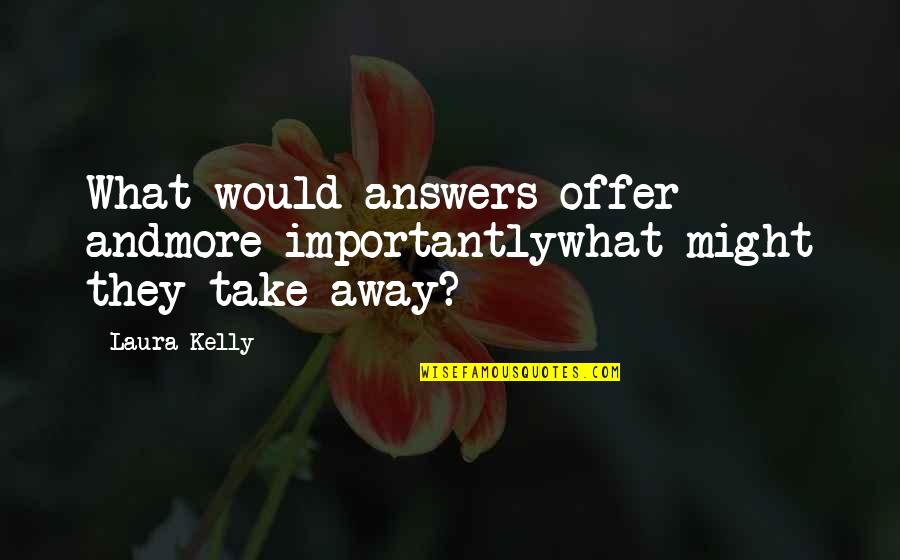 They Take Away Quotes By Laura Kelly: What would answers offer andmore importantlywhat might they