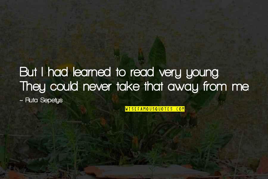 They Take Away Quotes By Ruta Sepetys: But I had learned to read very young.