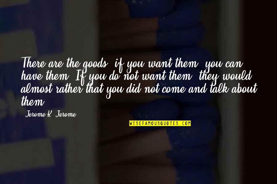 They Talk About You Quotes By Jerome K. Jerome: There are the goods; if you want them,