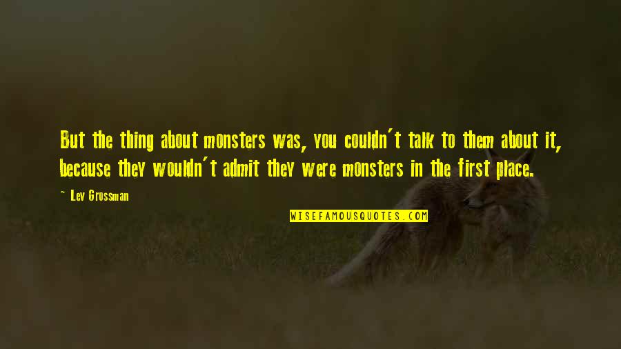 They Talk About You Quotes By Lev Grossman: But the thing about monsters was, you couldn't