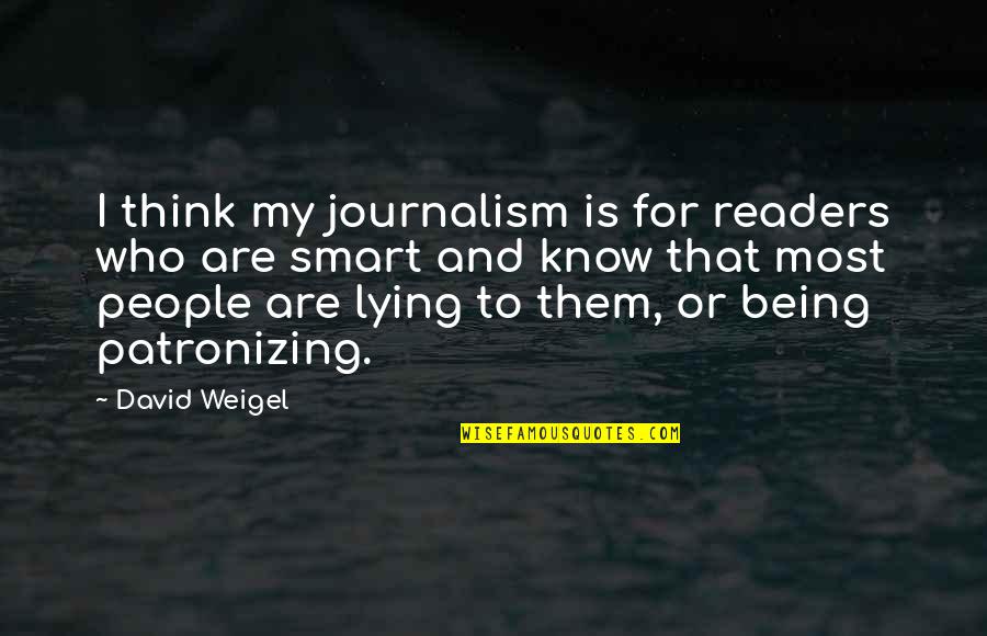 They Think They Are Smart Quotes By David Weigel: I think my journalism is for readers who