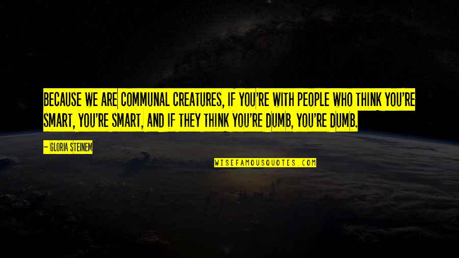 They Think They Are Smart Quotes By Gloria Steinem: Because we are communal creatures, if you're with