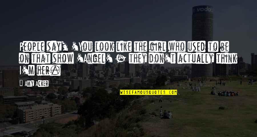 They Used You Quotes By Amy Acker: People say, 'You look like the girl who They Used You Quotes By Amy Acker: People say, 'You look like the girl who