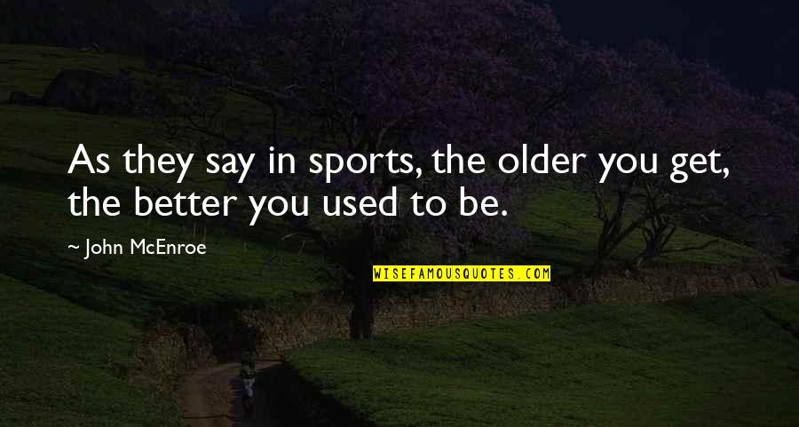 They Used You Quotes By John McEnroe: As they say in sports, the older you