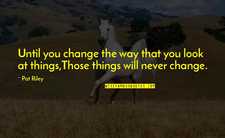 They Will Never Change Quotes By Pat Riley: Until you change the way that you look