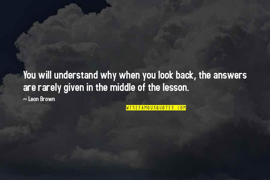 They Will Not Understand You Quotes By Leon Brown: You will understand why when you look back,