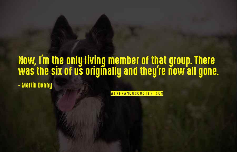 They're All Gone Quotes By Martin Denny: Now, I'm the only living member of that