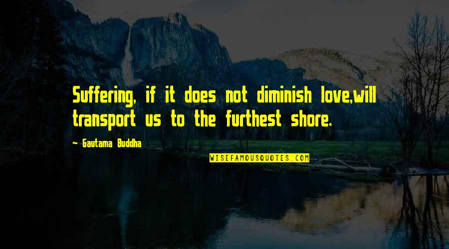 Theyre Coming Quotes By Gautama Buddha: Suffering, if it does not diminish love,will transport