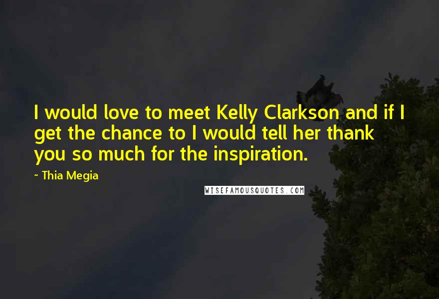 Thia Megia quotes: I would love to meet Kelly Clarkson and if I get the chance to I would tell her thank you so much for the inspiration.