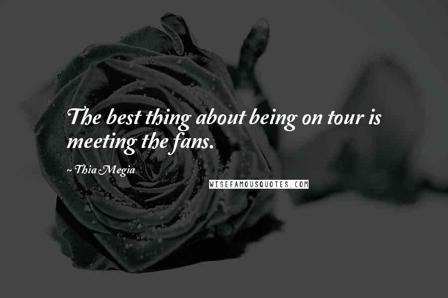 Thia Megia quotes: The best thing about being on tour is meeting the fans.