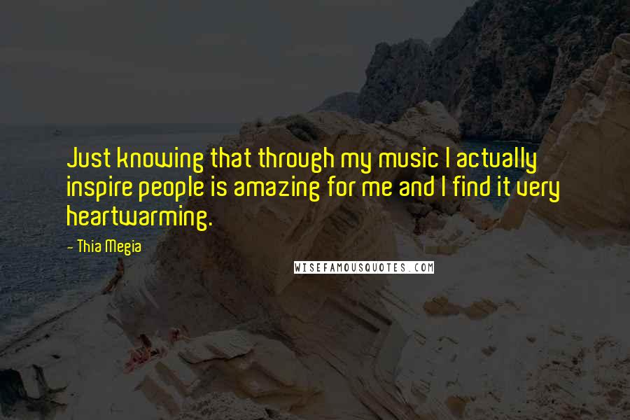Thia Megia quotes: Just knowing that through my music I actually inspire people is amazing for me and I find it very heartwarming. Thia Megia quotes: Just knowing that through my music I actually inspire people is amazing for me and I find it very heartwarming.