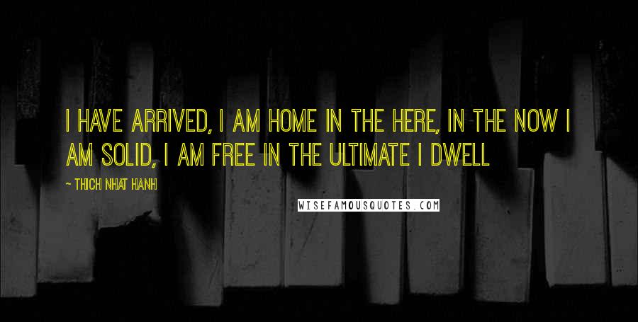 Thich Nhat Hanh quotes: I have arrived, I am home In the here, in the now I am solid, I am free In the ultimate I dwell