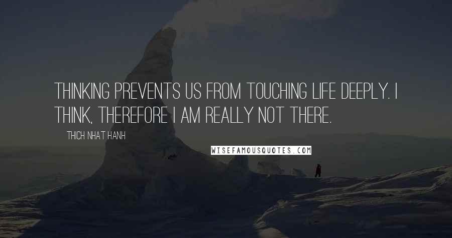 Thich Nhat Hanh quotes: Thinking prevents us from touching life deeply. I think, therefore I am really not there.