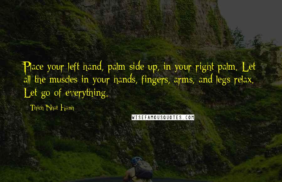 Thich Nhat Hanh quotes: Place your left hand, palm side up, in your right palm. Let all the muscles in your hands, fingers, arms, and legs relax. Let go of everything.