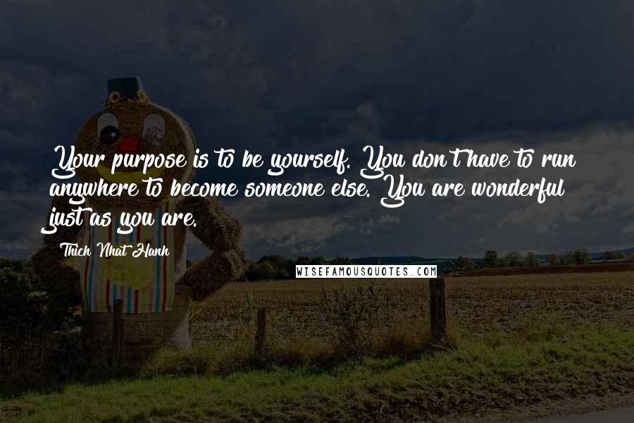 Thich Nhat Hanh quotes: Your purpose is to be yourself. You don't have to run anywhere to become someone else. You are wonderful just as you are.