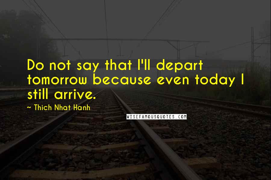 Thich Nhat Hanh quotes: Do not say that I'll depart tomorrow because even today I still arrive.