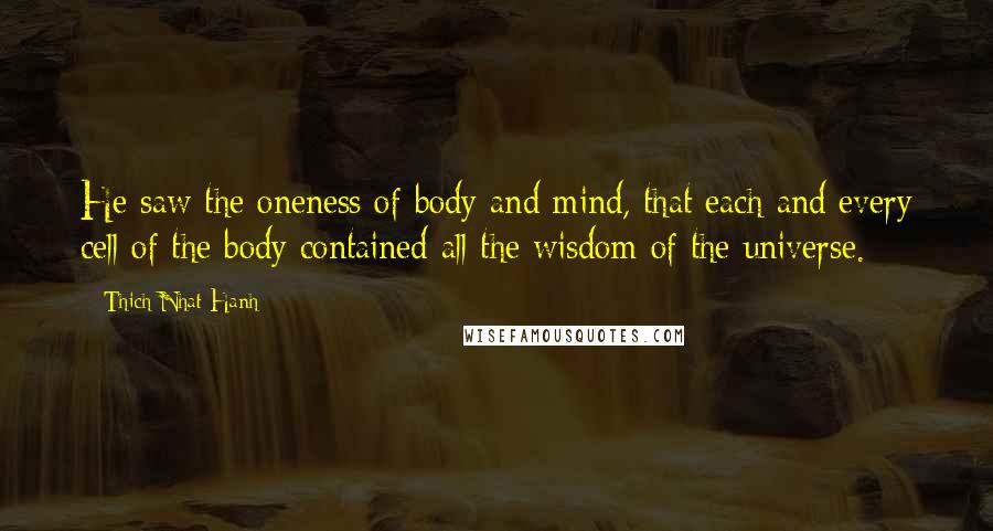 Thich Nhat Hanh quotes: He saw the oneness of body and mind, that each and every cell of the body contained all the wisdom of the universe.