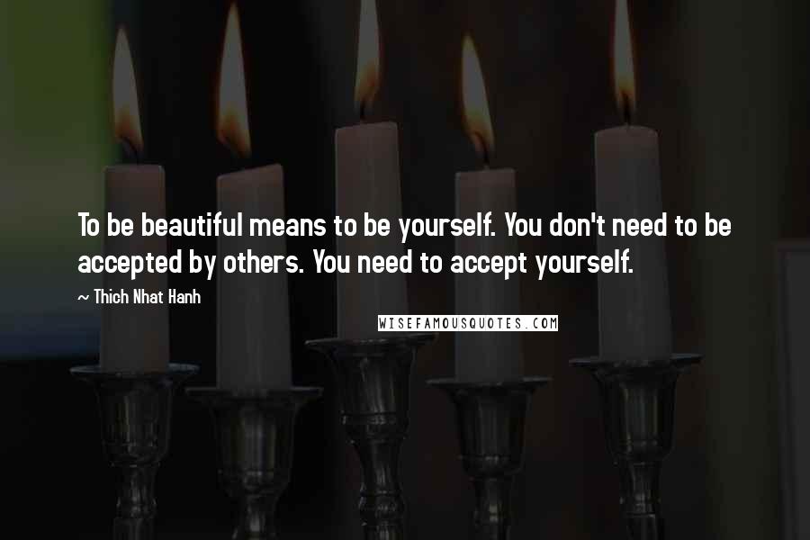 Thich Nhat Hanh quotes: To be beautiful means to be yourself. You don't need to be accepted by others. You need to accept yourself.