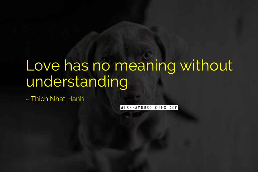 Thich Nhat Hanh quotes: Love has no meaning without understanding