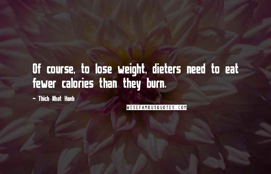 Thich Nhat Hanh quotes: Of course, to lose weight, dieters need to eat fewer calories than they burn.