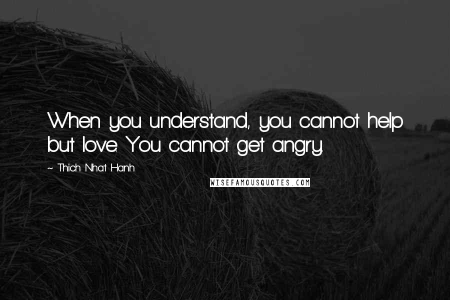 Thich Nhat Hanh quotes: When you understand, you cannot help but love. You cannot get angry.