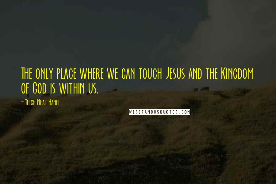 Thich Nhat Hanh quotes: The only place where we can touch Jesus and the Kingdom of God is within us.