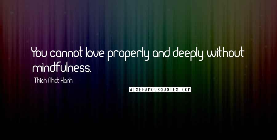 Thich Nhat Hanh quotes: You cannot love properly and deeply without mindfulness.