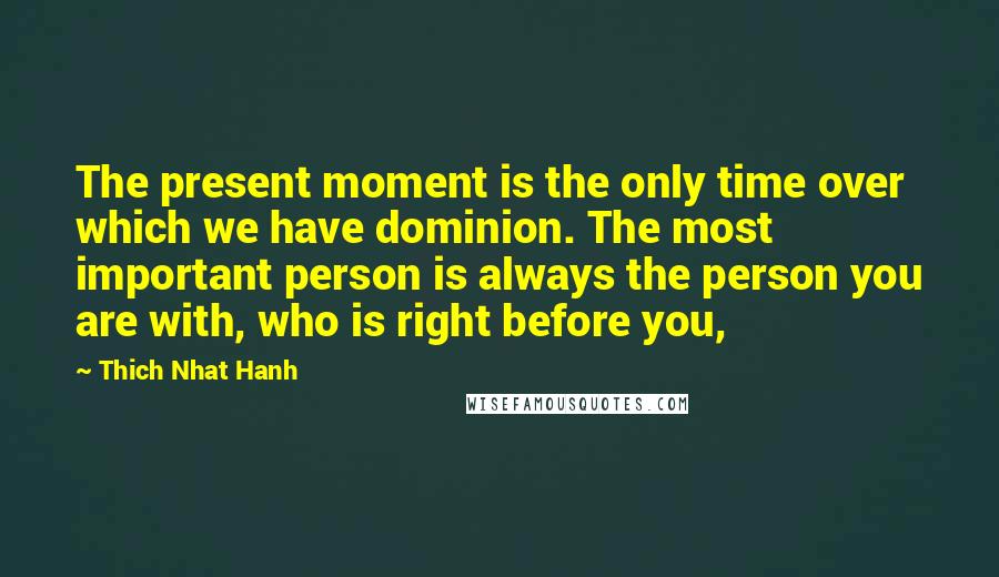 Thich Nhat Hanh quotes: The present moment is the only time over which we have dominion. The most important person is always the person you are with, who is right before you,