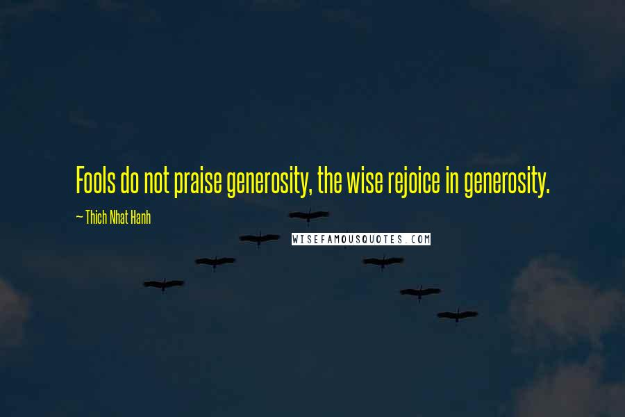 Thich Nhat Hanh quotes: Fools do not praise generosity, the wise rejoice in generosity.