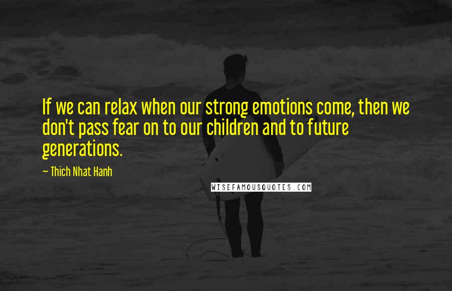 Thich Nhat Hanh quotes: If we can relax when our strong emotions come, then we don't pass fear on to our children and to future generations.