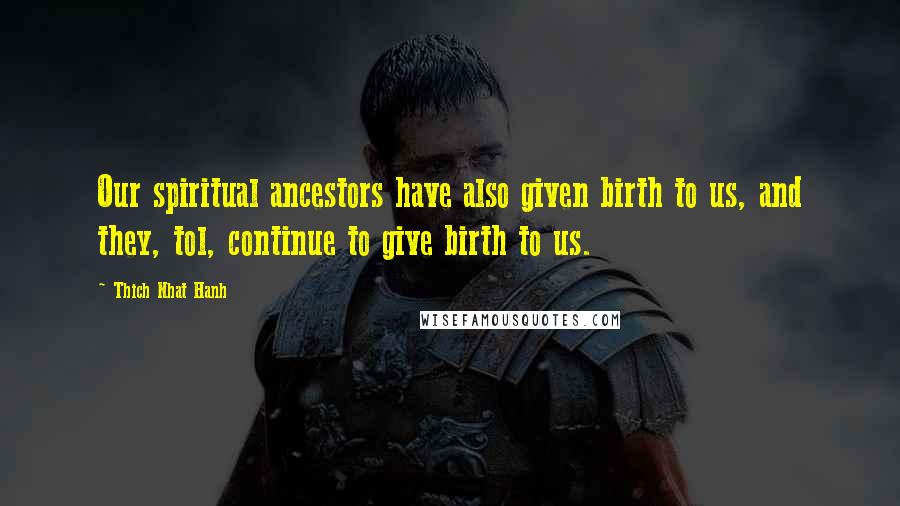 Thich Nhat Hanh quotes: Our spiritual ancestors have also given birth to us, and they, tol, continue to give birth to us.