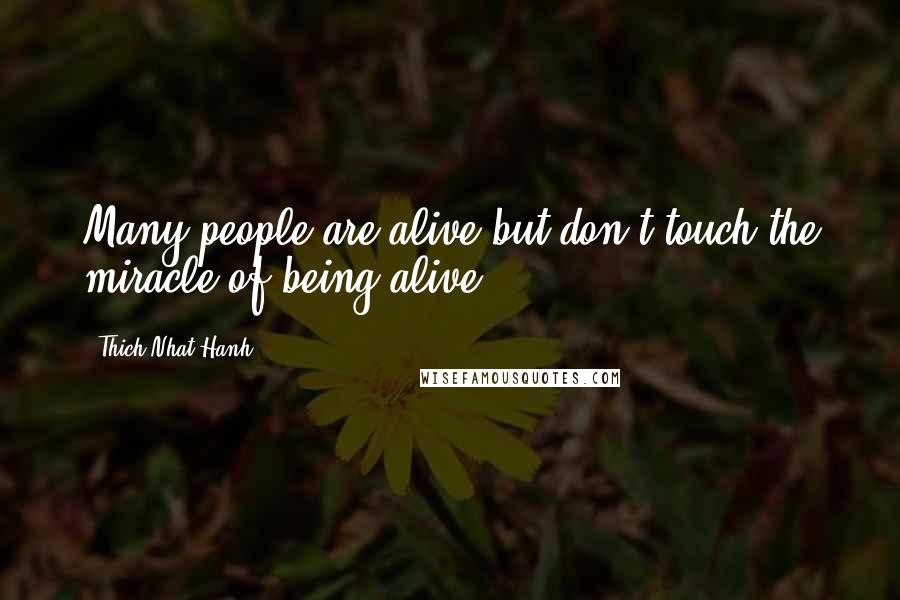 Thich Nhat Hanh quotes: Many people are alive but don't touch the miracle of being alive.