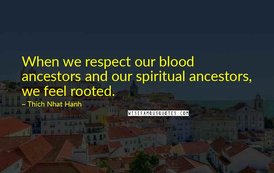 Thich Nhat Hanh quotes: When we respect our blood ancestors and our spiritual ancestors, we feel rooted.