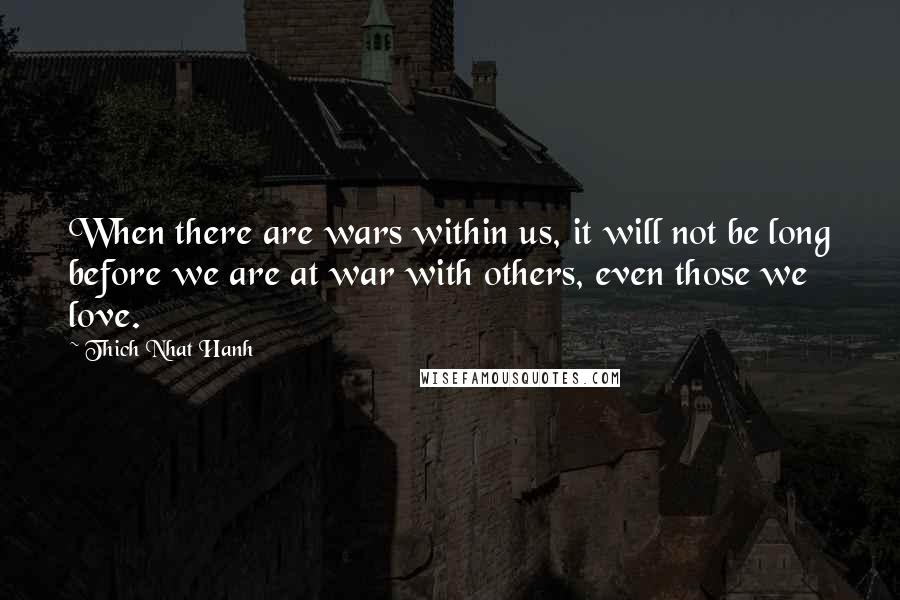 Thich Nhat Hanh quotes: When there are wars within us, it will not be long before we are at war with others, even those we love.